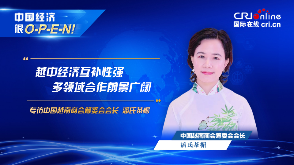 【中国经济很O-P-E-N!】中国越南商会筹委会会长：越中经济互补性强 多领域合作前景广阔_fororder_越南